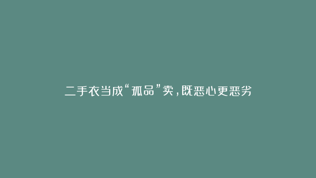 二手衣当成“孤品”卖，既恶心更恶劣