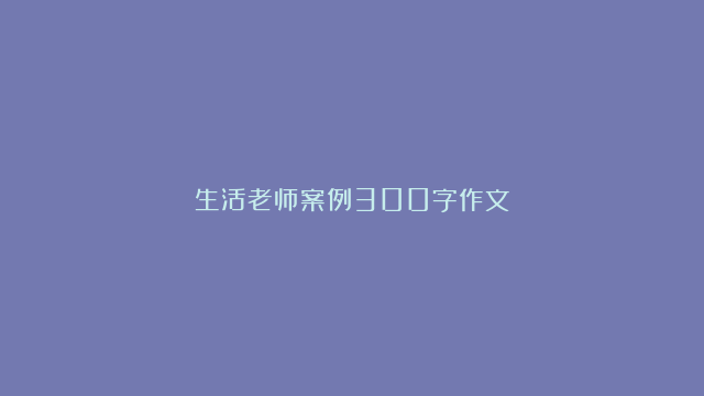 生活老师案例300字作文