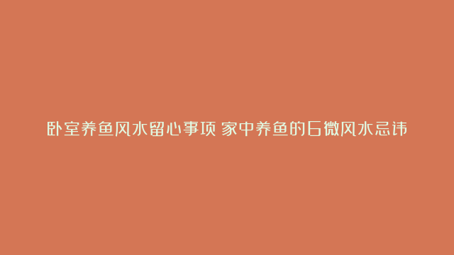 卧室养鱼风水留心事项|家中养鱼的6微风水忌讳|工作室养鱼有哪些风水忌讳