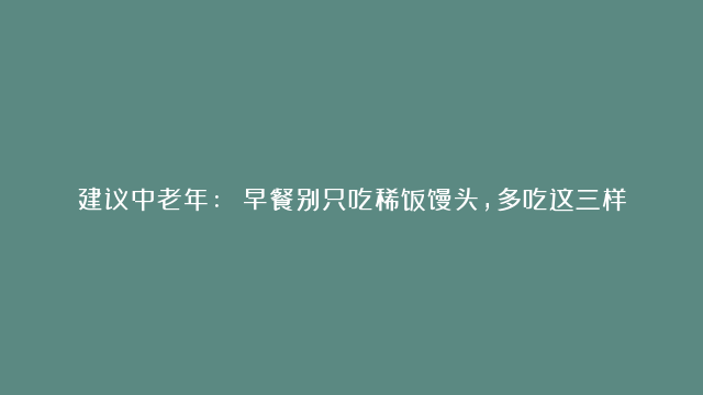 建议中老年: 早餐别只吃稀饭馒头，多吃这三样增强免疫力身体强壮