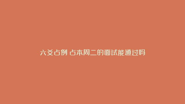 六爻占例：占本周二的面试能通过吗？