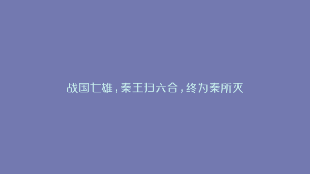 战国七雄，秦王扫六合，终为秦所灭