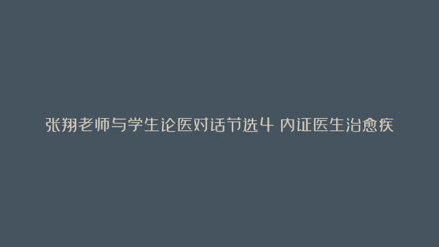 张翔老师与学生论医对话节选4：内证医生治愈疾病的几个关键因素