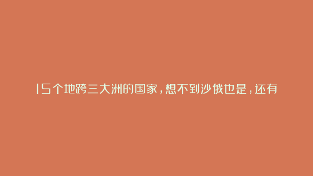 15个地跨三大洲的国家，想不到沙俄也是，还有曾经的西亚病夫