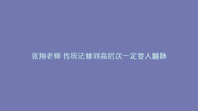 张翔老师：传统法修到高层次一定要入髓脉