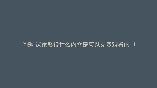 问题：沃家影视什么内容是可以免费观看的？（)