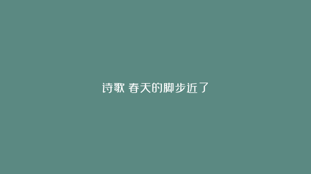 诗歌《春天的脚步近了》