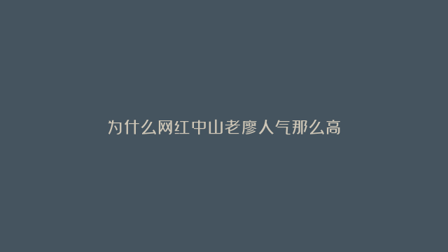 为什么网红中山老廖人气那么高？