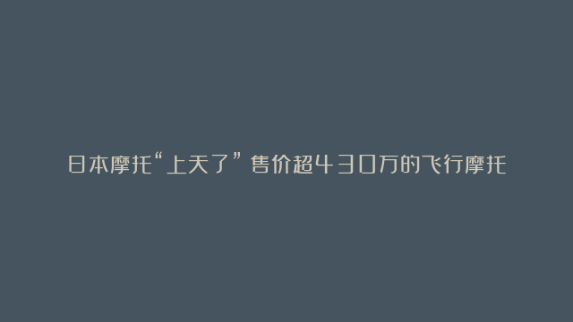 日本摩托“上天了”？售价超430万的飞行摩托，能全面推广吗？