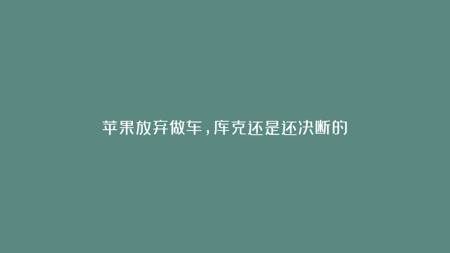 苹果放弃做车，库克还是还决断的！