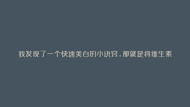 我发现了一个快速美白的小诀窍，那就是将维生素C和维生素E混合在一