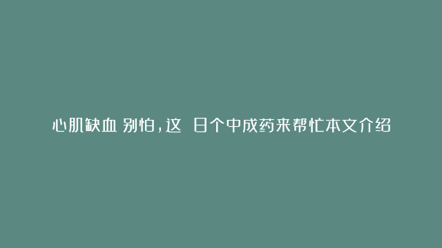 心肌缺血？别怕，这 8个中成药来帮忙本文介绍了8种治疗心肌缺血的