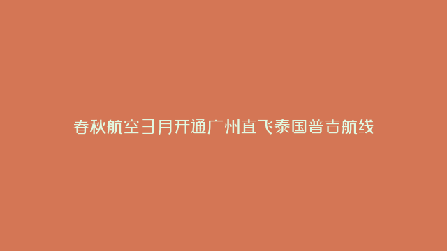 春秋航空3月开通广州直飞泰国普吉航线