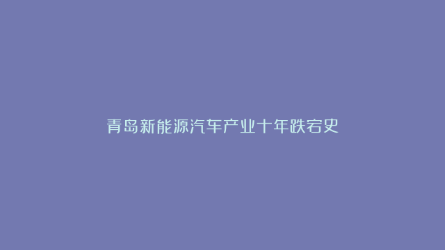 青岛新能源汽车产业十年跌宕史