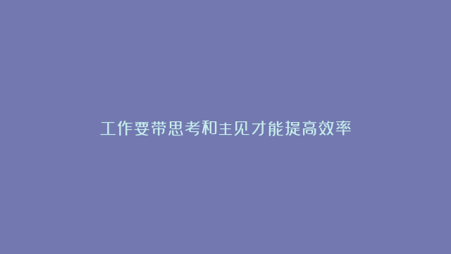 工作要带思考和主见才能提高效率