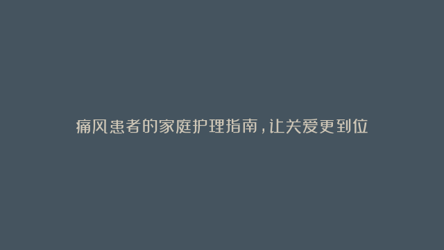 痛风患者的家庭护理指南，让关爱更到位！