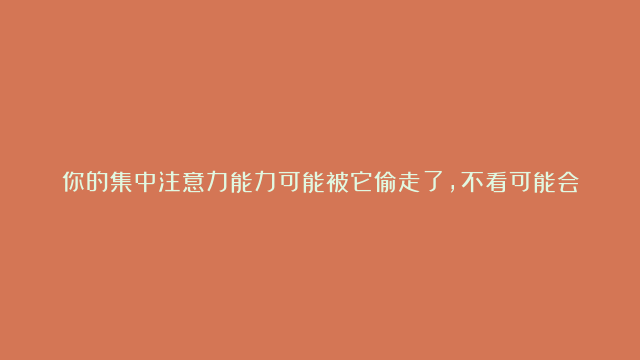 你的集中注意力能力可能被它偷走了，不看可能会后悔