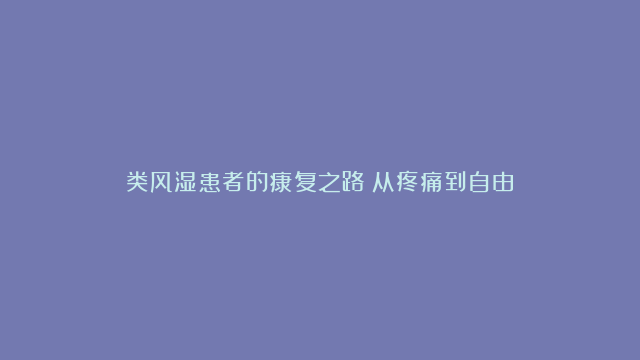 类风湿患者的康复之路：从疼痛到自由