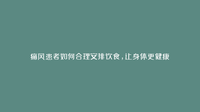 痛风患者如何合理安排饮食，让身体更健康？