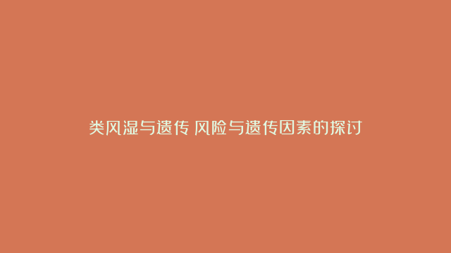 类风湿与遗传：风险与遗传因素的探讨