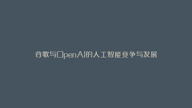 谷歌与OpenAI的人工智能竞争与发展