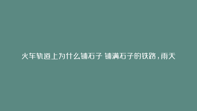 火车轨道上为什么铺石子？铺满石子的铁路，雨天也畅行无阻！