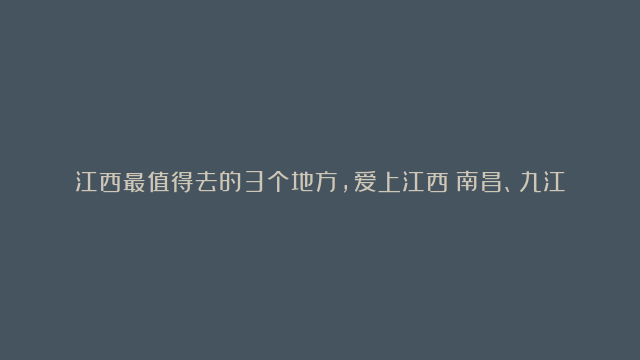 江西最值得去的3个地方，爱上江西！南昌、九江、上饶等你来探索