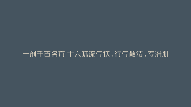 一剂千古名方：十六味流气饮，行气散结，专治肌瘤、囊肿、结节