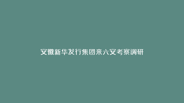 安徽新华发行集团来六安考察调研