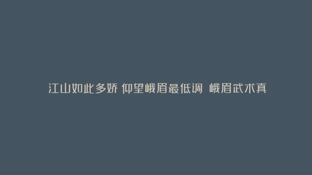 《江山如此多娇﹒仰望峨眉最低调！》峨眉武术真奇妙，超凡脱俗自逍遥！