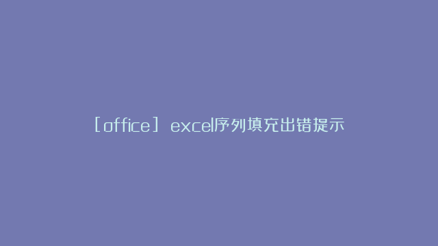 [office] excel序列填充出错提示合并单元格需相同方法是什么