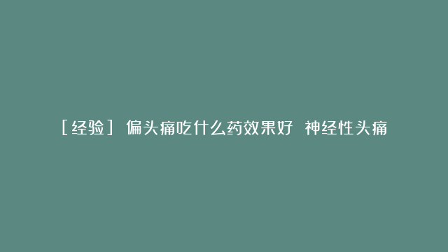 [经验] 偏头痛吃什么药效果好 神经性头痛