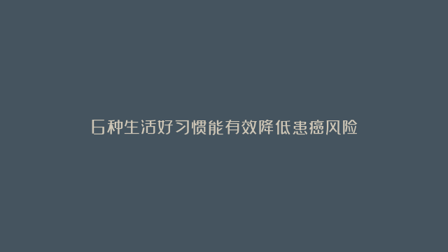 6种生活好习惯能有效降低患癌风险