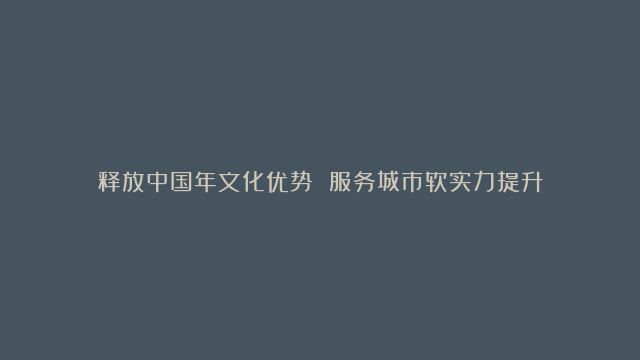 释放中国年文化优势 服务城市软实力提升