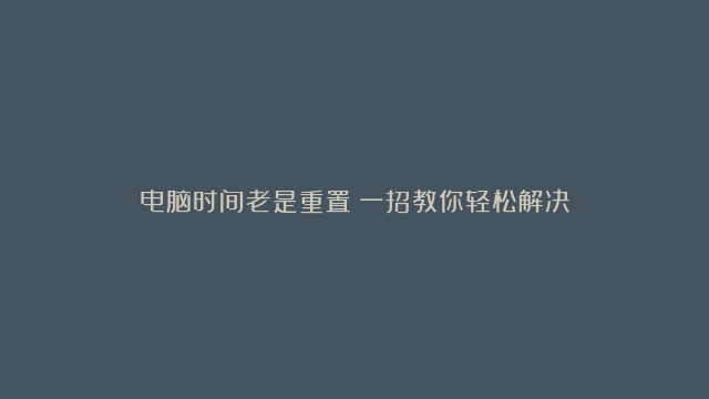 电脑时间老是重置？一招教你轻松解决！