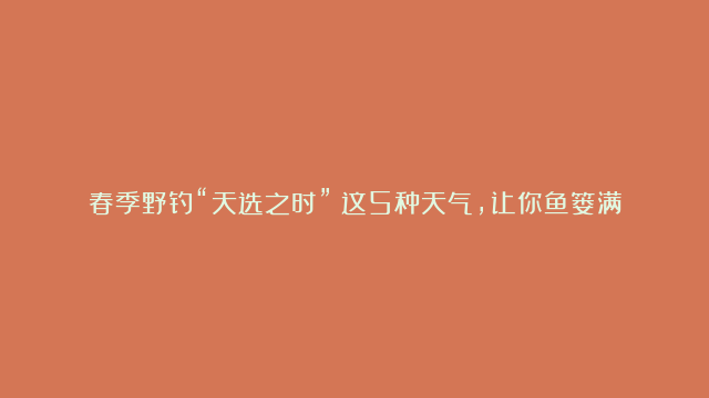 春季野钓“天选之时”：这5种天气，让你鱼篓满满不是梦！