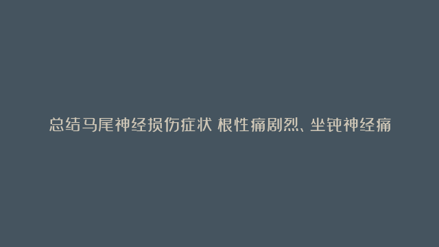 总结马尾神经损伤症状：根性痛剧烈、坐骨神经痛、二便困难（失禁）、性功能障碍、局部发紧、运动功能障碍、感觉功能障碍、精神症状、睡眠问题、肌肉萎缩、胃肠道故障。