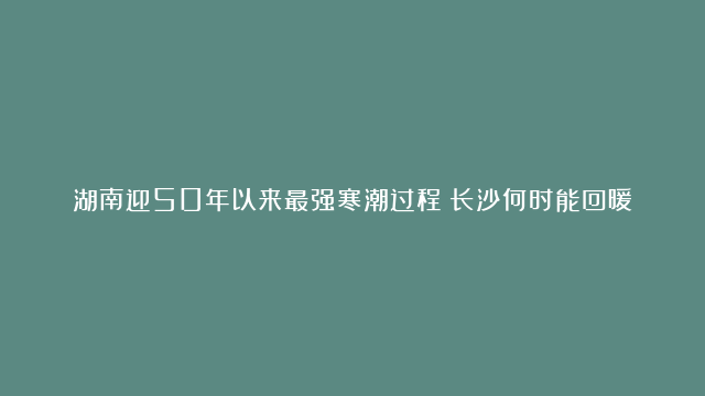 湖南迎50年以来最强寒潮过程！长沙何时能回暖？