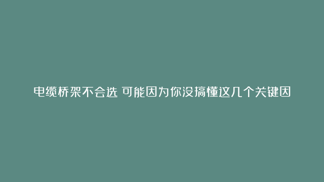 电缆桥架不会选？可能因为你没搞懂这几个关键因素