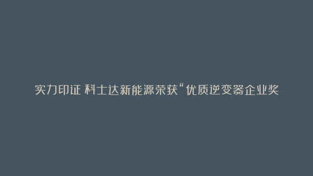 实力印证！科士达新能源荣获“优质逆变器企业奖”