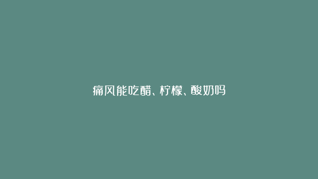 痛风能吃醋、柠檬、酸奶吗？