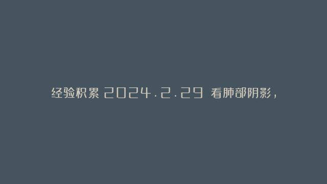 经验积累（2024.2.29）：看肺部阴影，这两点非常重要！