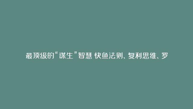 最顶级的“谋生”智慧：快鱼法则、复利思维、罗伯特定律