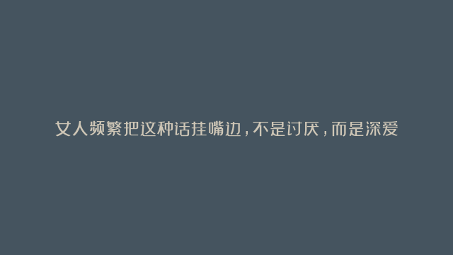 女人频繁把这种话挂嘴边，不是讨厌，而是深爱