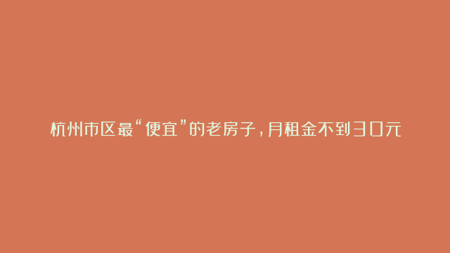 杭州市区最“便宜”的老房子，月租金不到30元，你相信吗？