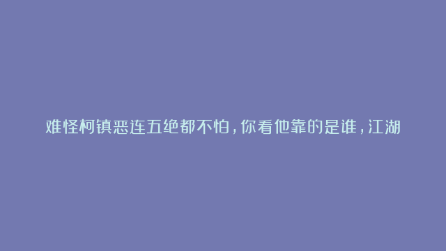 难怪柯镇恶连五绝都不怕，你看他靠的是谁，江湖中敢动他的就两人