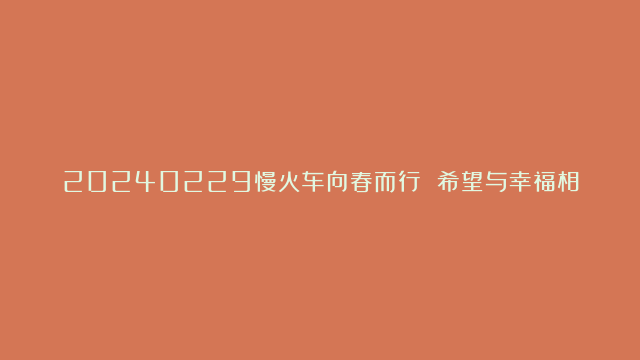 20240229慢火车向春而行 希望与幸福相伴