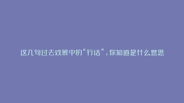 这几句过去戏班中的“行话”，你知道是什么意思吗？