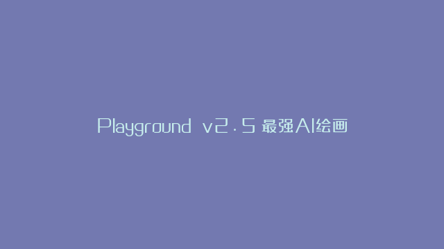 Playground v2.5：最强AI绘画开源模型，远超SD、比肩Midjourney