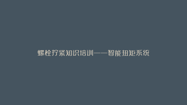 螺栓拧紧知识培训——智能扭矩系统